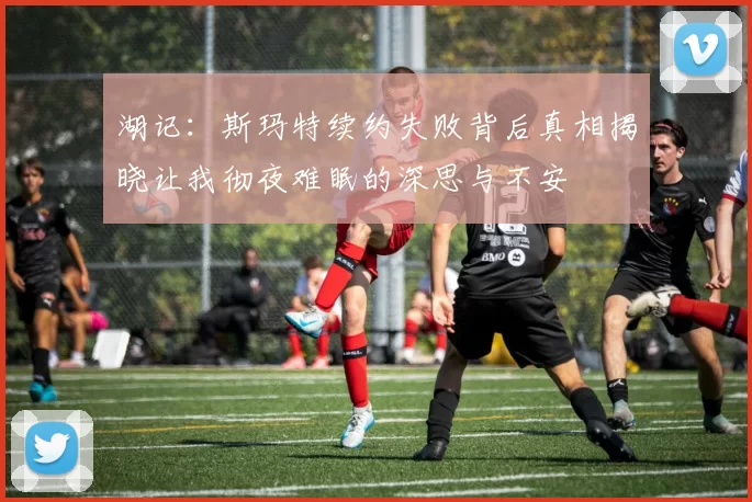 湖记：斯玛特续约失败背后真相揭晓让我彻夜难眠的深思与不安