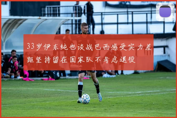 33岁伊东纯也谈战巴西感受实力差距坚持留在国家队不考虑退役