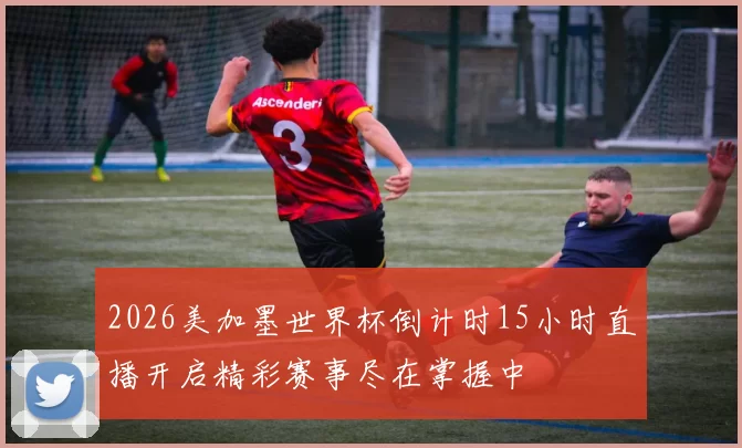 2026美加墨世界杯倒计时15小时直播开启精彩赛事尽在掌握中