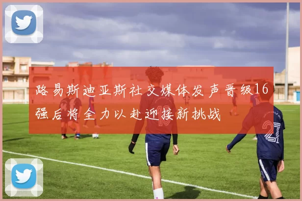 路易斯迪亚斯社交媒体发声晋级16强后将全力以赴迎接新挑战