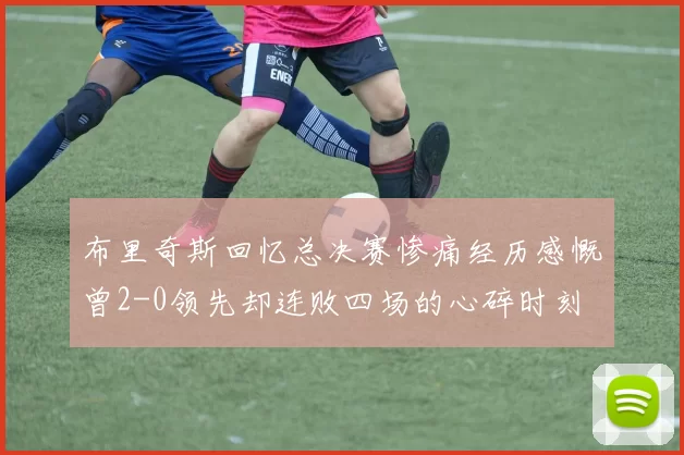 布里奇斯回忆总决赛惨痛经历感慨曾2-0领先却连败四场的心碎时刻