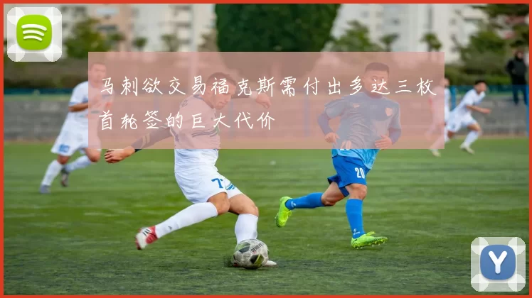 马刺欲交易福克斯需付出多达三枚首轮签的巨大代价
